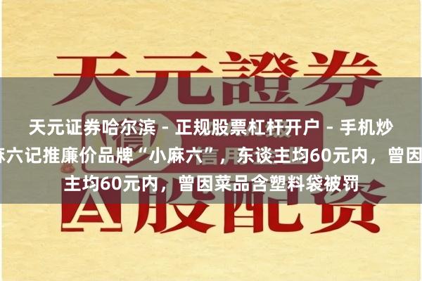 天元证券哈尔滨 - 正规股票杠杆开户 - 手机炒股怎么配资注册 麻六记推廉价品牌“小麻六”，东谈主均60元内，曾因菜品含塑料袋被罚