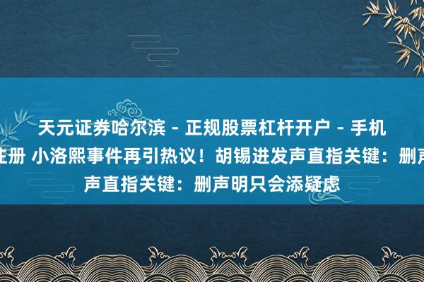 天元证券哈尔滨 - 正规股票杠杆开户 - 手机炒股怎么配资注册 小洛熙事件再引热议！胡锡进发声直指关键：删声明只会添疑虑
