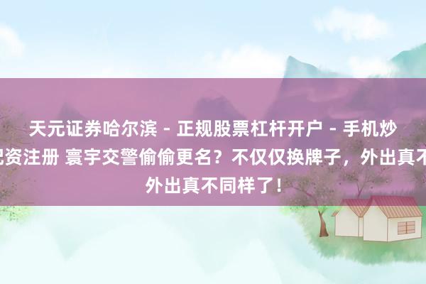 天元证券哈尔滨 - 正规股票杠杆开户 - 手机炒股怎么配资注册 寰宇交警偷偷更名？不仅仅换牌子，外出真不同样了！