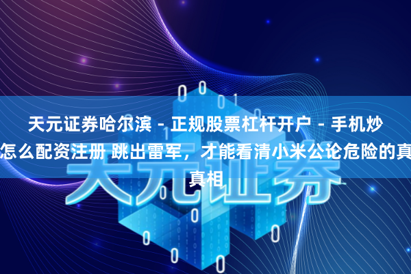 天元证券哈尔滨 - 正规股票杠杆开户 - 手机炒股怎么配资注册 跳出雷军，才能看清小米公论危险的真相