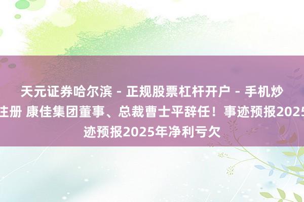 天元证券哈尔滨 - 正规股票杠杆开户 - 手机炒股怎么配资注册 康佳集团董事、总裁曹士平辞任！事迹预报2025年净利亏欠