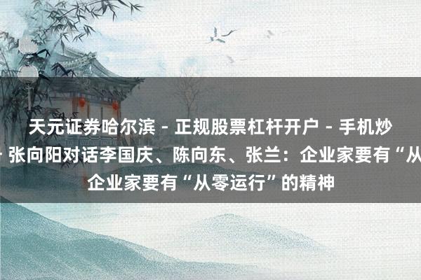 天元证券哈尔滨 - 正规股票杠杆开户 - 手机炒股怎么配资注册 张向阳对话李国庆、陈向东、张兰：企业家要有“从零运行”的精神