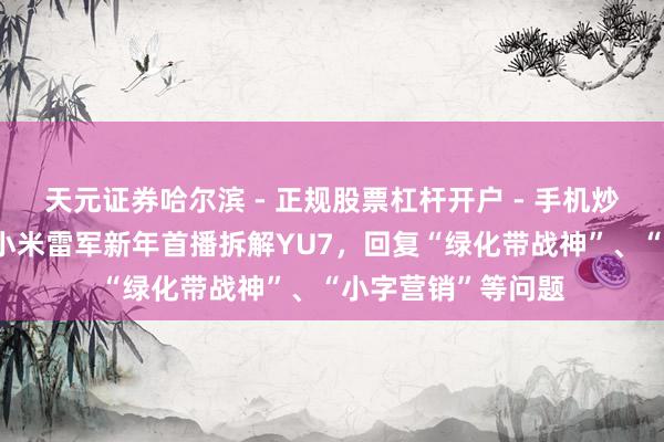 天元证券哈尔滨 - 正规股票杠杆开户 - 手机炒股怎么配资注册 小米雷军新年首播拆解YU7，回复“绿化带战神”、“小字营销”等问题